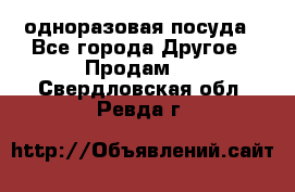 одноразовая посуда - Все города Другое » Продам   . Свердловская обл.,Ревда г.